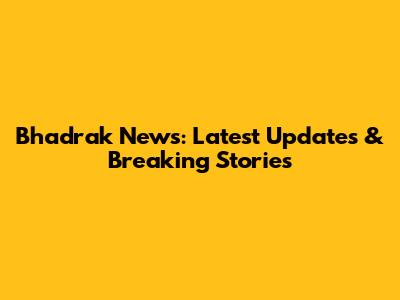 Bhadrak News: Latest Updates & Breaking Stories