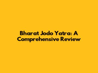 Bharat Jodo Yatra: A Comprehensive Review