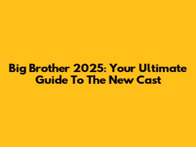 Big Brother 2025: Your Ultimate Guide To The New Cast