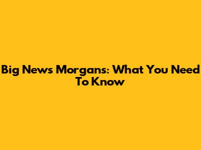 Big News Morgans: What You Need To Know