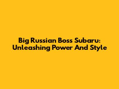 Big Russian Boss Subaru: Unleashing Power And Style
