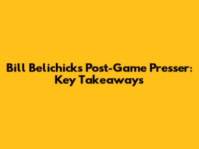 Bill Belichick's Post-Game Presser: Key Takeaways