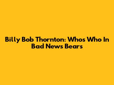 Billy Bob Thornton: Who's Who In Bad News Bears