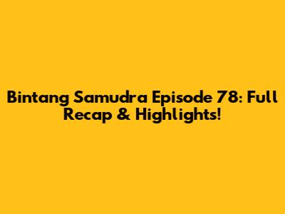 Bintang Samudra Episode 78: Full Recap & Highlights!