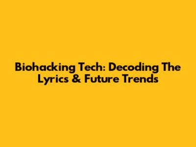 Biohacking Tech: Decoding The Lyrics & Future Trends