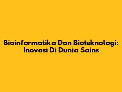 Bioinformatika Dan Bioteknologi: Inovasi Di Dunia Sains
