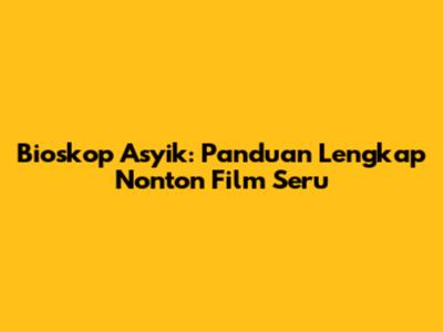 Bioskop Asyik: Panduan Lengkap Nonton Film Seru