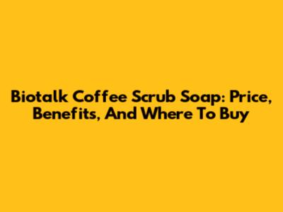 Biotalk Coffee Scrub Soap: Price, Benefits, And Where To Buy