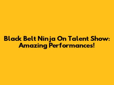 Black Belt Ninja On Talent Show: Amazing Performances!