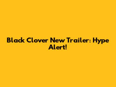 Black Clover New Trailer: Hype Alert!