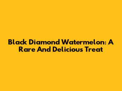 Black Diamond Watermelon: A Rare And Delicious Treat