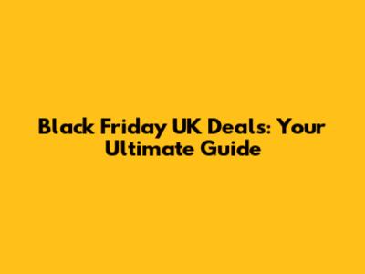 Black Friday UK Deals: Your Ultimate Guide