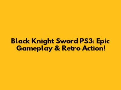 Black Knight Sword PS3: Epic Gameplay & Retro Action!