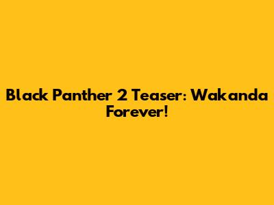 Black Panther 2 Teaser: Wakanda Forever!
