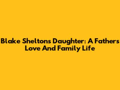 Blake Shelton's Daughter: A Father's Love And Family Life