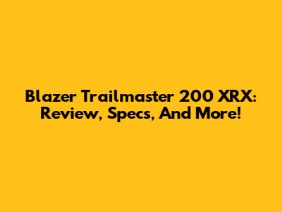 Blazer Trailmaster 200 XRX: Review, Specs, And More!