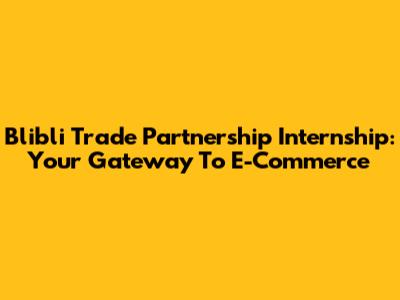 Blibli Trade Partnership Internship: Your Gateway To E-Commerce