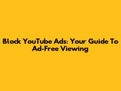 Block YouTube Ads: Your Guide To Ad-Free Viewing
