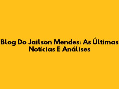 Blog Do Jailson Mendes: As Últimas Notícias E Análises