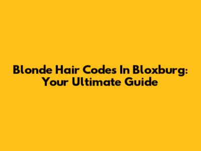 Blonde Hair Codes In Bloxburg: Your Ultimate Guide
