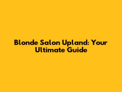 Blonde Salon Upland: Your Ultimate Guide