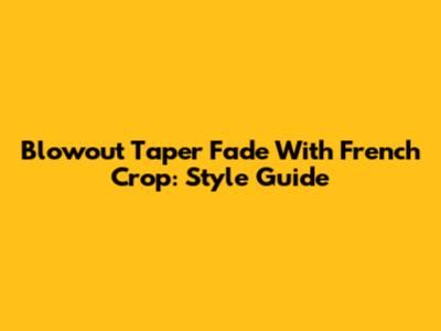 Blowout Taper Fade With French Crop: Style Guide