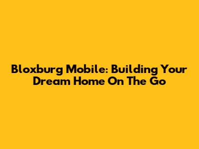 Bloxburg Mobile: Building Your Dream Home On The Go