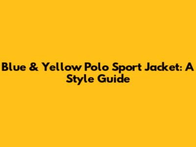 Blue & Yellow Polo Sport Jacket: A Style Guide
