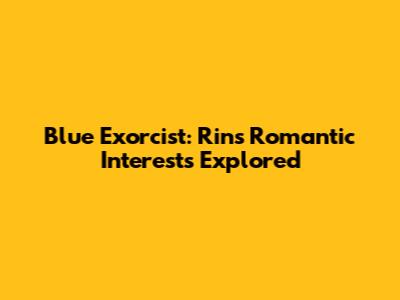 Blue Exorcist: Rin's Romantic Interests Explored