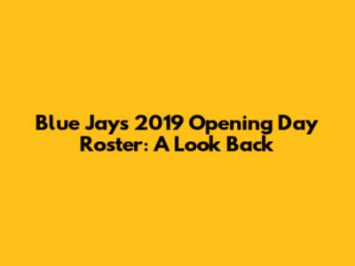 Blue Jays 2019 Opening Day Roster: A Look Back