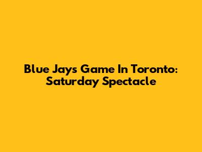 Blue Jays Game In Toronto: Saturday Spectacle