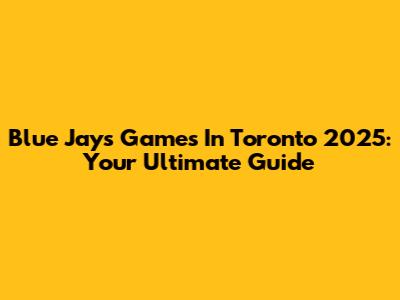Blue Jays Games In Toronto 2025: Your Ultimate Guide