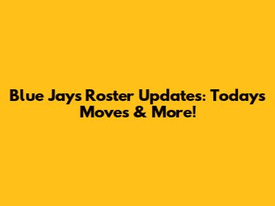 Blue Jays Roster Updates: Today's Moves & More!