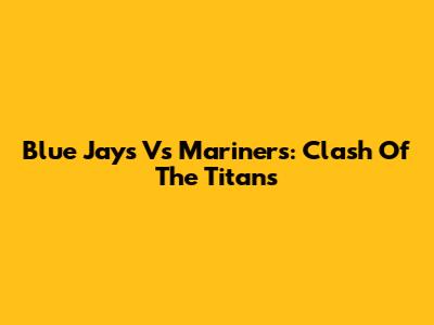 Blue Jays Vs Mariners: Clash Of The Titans