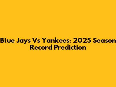 Blue Jays Vs Yankees: 2025 Season Record Prediction