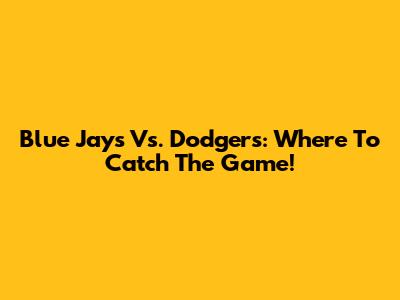Blue Jays Vs. Dodgers: Where To Catch The Game!