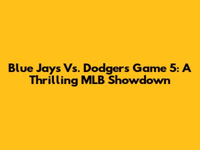 Blue Jays Vs. Dodgers Game 5: A Thrilling MLB Showdown