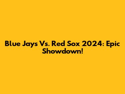Blue Jays Vs. Red Sox 2024: Epic Showdown!
