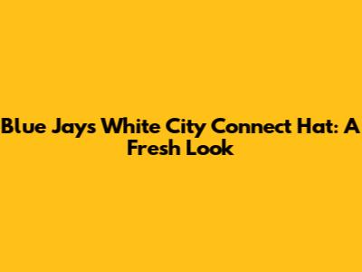 Blue Jays White City Connect Hat: A Fresh Look