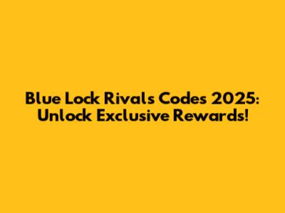 Blue Lock Rivals Codes 2025: Unlock Exclusive Rewards!