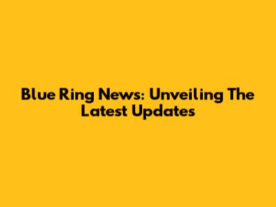 Blue Ring News: Unveiling The Latest Updates