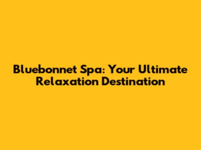 Bluebonnet Spa: Your Ultimate Relaxation Destination