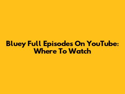 Bluey Full Episodes On YouTube: Where To Watch