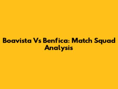 Boavista Vs Benfica: Match Squad Analysis