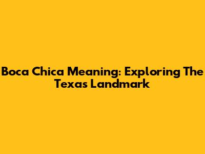 Boca Chica Meaning: Exploring The Texas Landmark