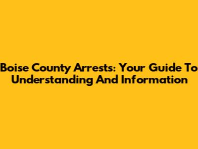Boise County Arrests: Your Guide To Understanding And Information