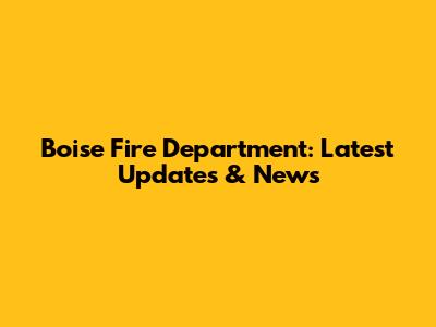 Boise Fire Department: Latest Updates & News