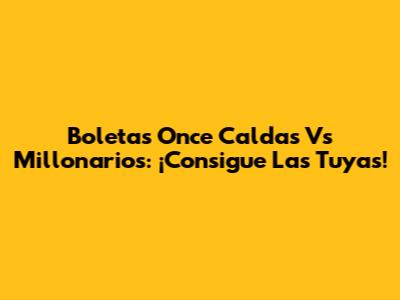 Boletas Once Caldas Vs Millonarios: ¡Consigue Las Tuyas!