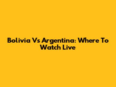 Bolivia Vs Argentina: Where To Watch Live