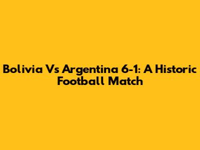 Bolivia Vs Argentina 6-1: A Historic Football Match